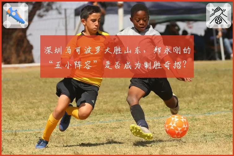 深圳马可波罗大胜山东，郑永刚的“五小阵容”是否成为制胜奇招？