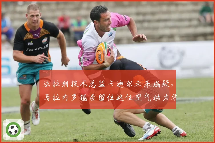 法拉利技术总监卡迪尔未来成疑，马拉内罗能否留住这位空气动力学关键人物？