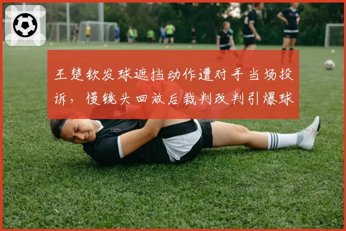 王楚钦发球遮挡动作遭对手当场投诉，慢镜头回放后裁判改判引爆球迷骂战