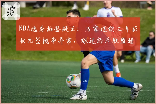 NBA选秀抽签疑云：活塞连续三年获状元签概率异常，球迷怒斥联盟暗箱操作