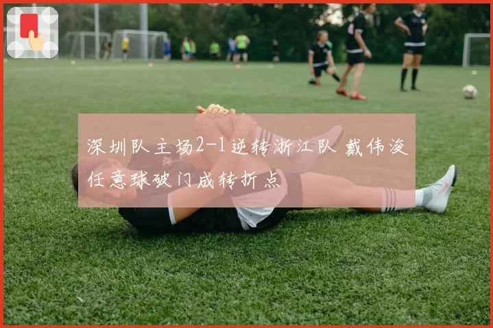深圳队主场2-1逆转浙江队 戴伟浚任意球破门成转折点