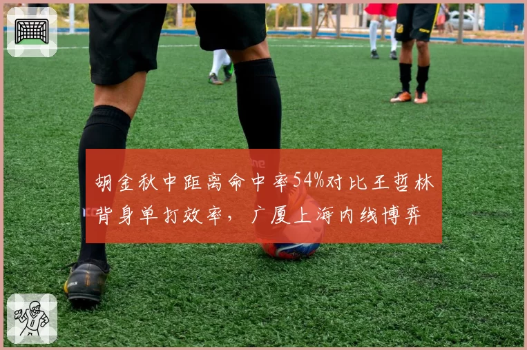 胡金秋中距离命中率54%对比王哲林背身单打效率，广厦上海内线博弈