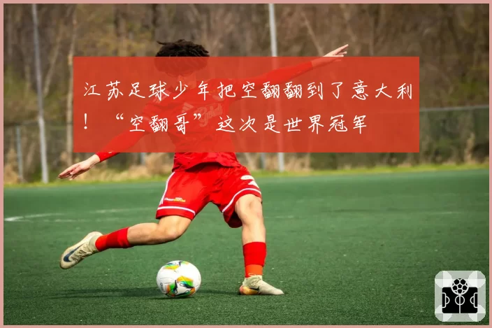 江苏足球少年把空翻翻到了意大利！“空翻哥”这次是世界冠军
