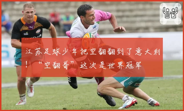 江苏足球少年把空翻翻到了意大利!“空翻哥”这次是世界冠军