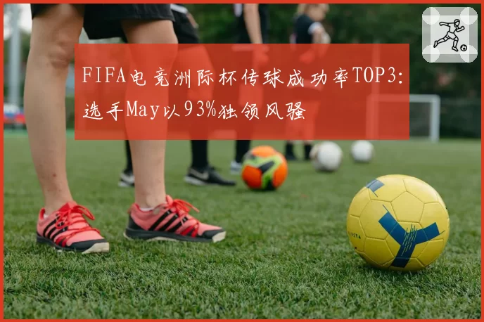 FIFA电竞洲际杯传球成功率TOP3：选手May以93%独领风骚