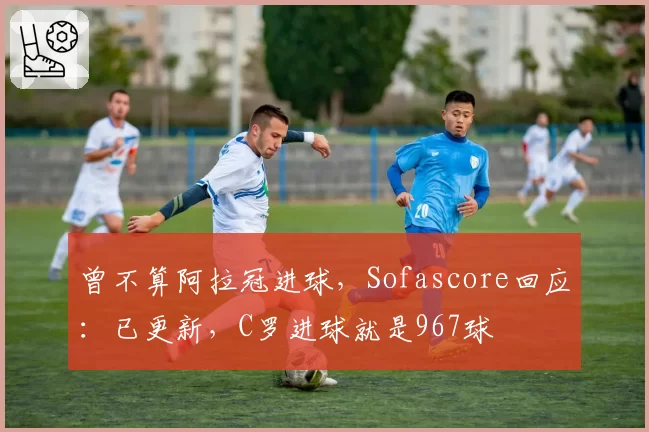 曾不算阿拉冠进球，Sofascore回应：已更新，C罗进球就是967球