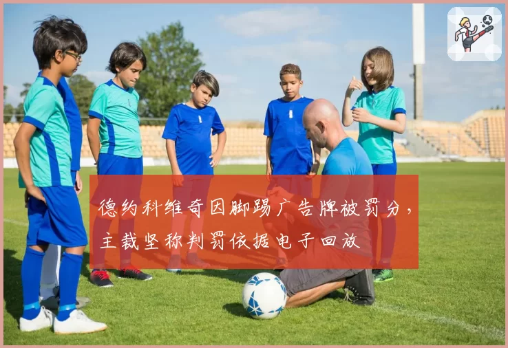 德约科维奇因脚踢广告牌被罚分，主裁坚称判罚依据电子回放