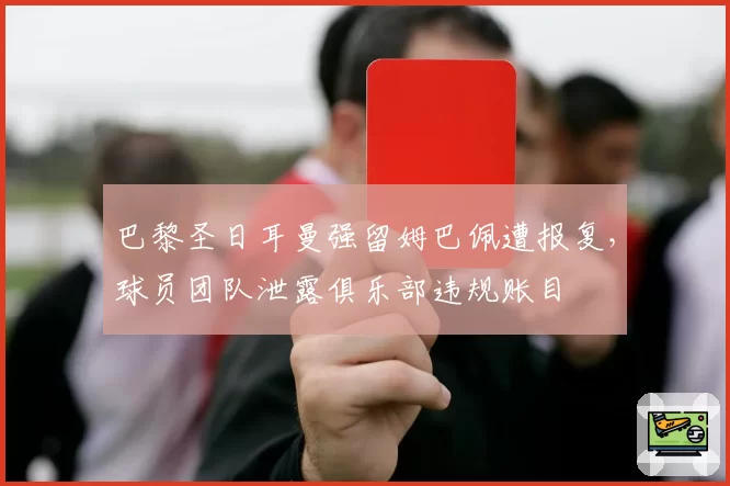 巴黎圣日耳曼强留姆巴佩遭报复，球员团队泄露俱乐部违规账目