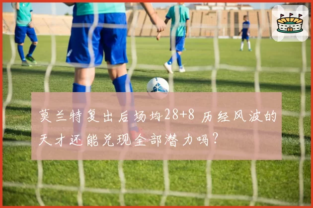 莫兰特复出后场均28+8 历经风波的天才还能兑现全部潜力吗?