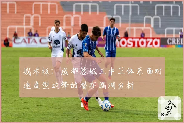 战术板:成都蓉城三中卫体系面对速度型边锋的潜在漏洞分析