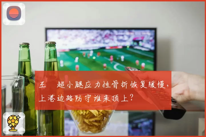 王燊超小腿应力性骨折恢复缓慢，上港边路防守谁来顶上？