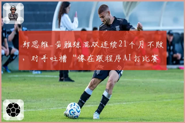 郑思维_黄雅琼混双连续21个月不败,对手吐槽“像在跟程序AI打比赛”