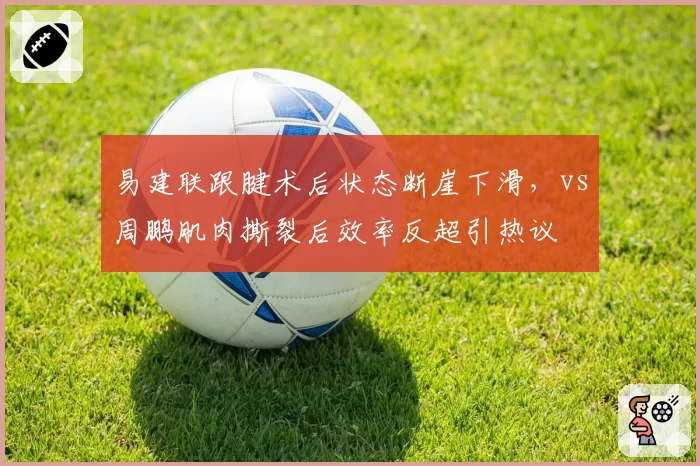 易建联跟腱术后状态断崖下滑，vs周鹏肌肉撕裂后效率反超引热议