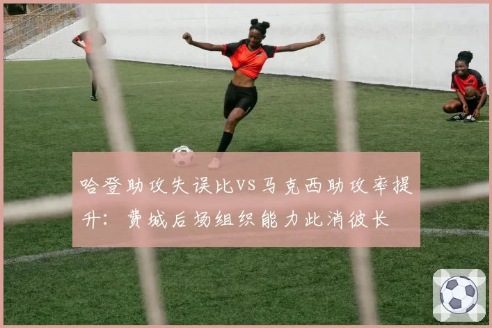 哈登助攻失误比vs马克西助攻率提升：费城后场组织能力此消彼长