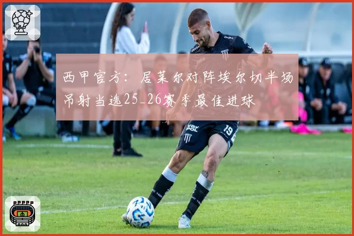 西甲官方：居莱尔对阵埃尔切半场吊射当选25_26赛季最佳进球