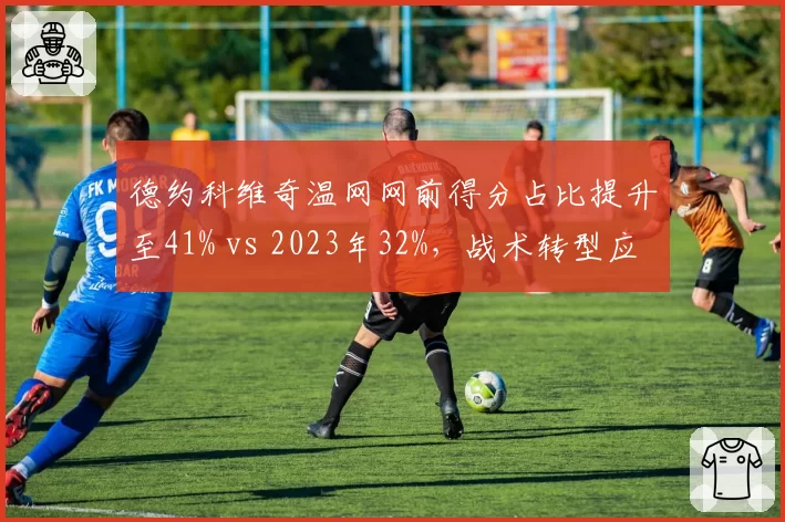 德约科维奇温网网前得分占比提升至41% vs 2023年32%,战术转型应对新生代