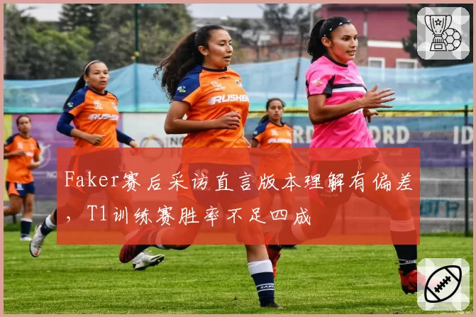 Faker赛后采访直言版本理解有偏差，T1训练赛胜率不足四成