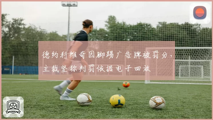 德约科维奇因脚踢广告牌被罚分,主裁坚称判罚依据电子回放