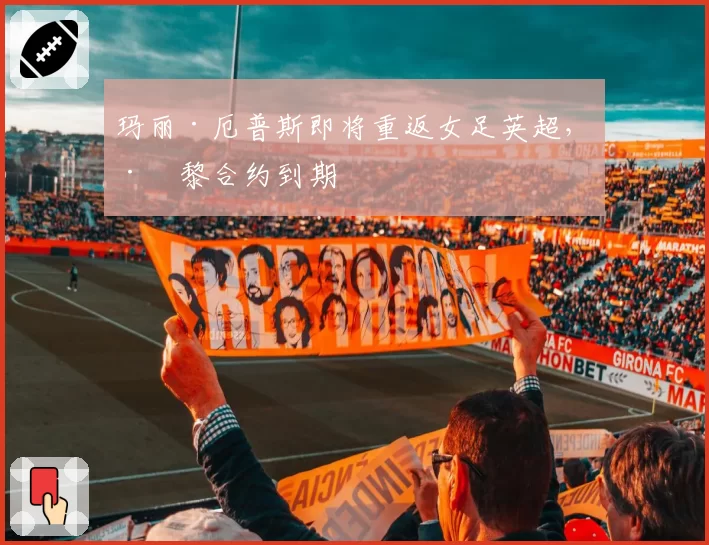 玛丽·厄普斯即将重返女足英超，巴黎合约到期