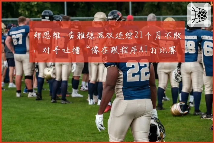 郑思维_黄雅琼混双连续21个月不败,对手吐槽“像在跟程序AI打比赛”