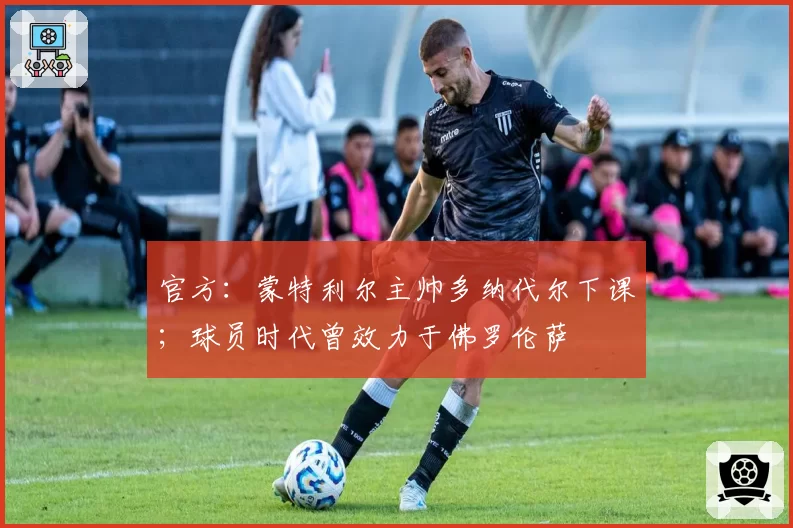 官方:蒙特利尔主帅多纳代尔下课;球员时代曾效力于佛罗伦萨