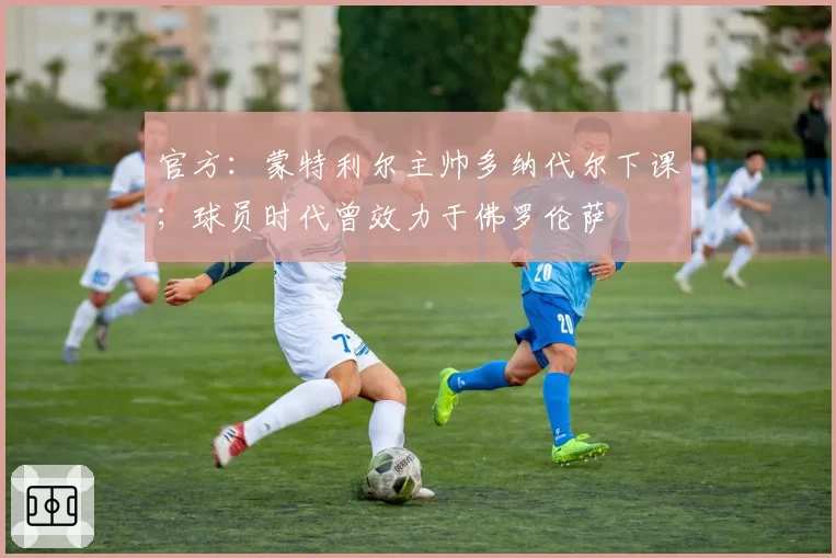 官方:蒙特利尔主帅多纳代尔下课;球员时代曾效力于佛罗伦萨