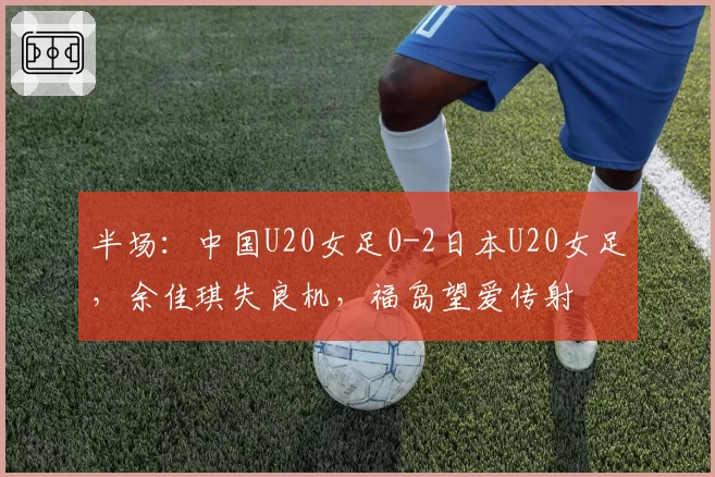 半场：中国U20女足0-2日本U20女足，余佳琪失良机，福岛望爱传射