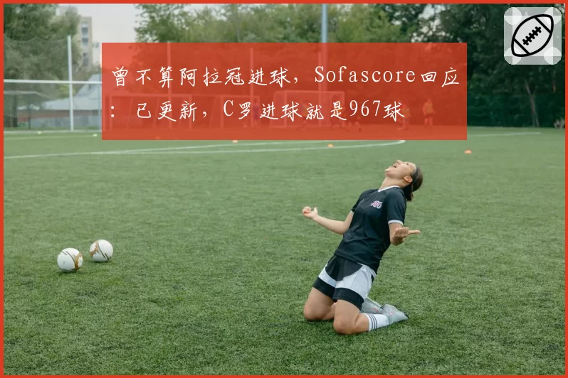 曾不算阿拉冠进球，Sofascore回应：已更新，C罗进球就是967球