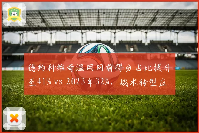 德约科维奇温网网前得分占比提升至41% vs 2023年32%,战术转型应对新生代