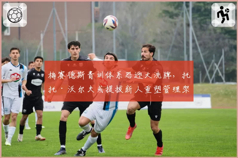 梅赛德斯青训体系恐迎大洗牌，托托·沃尔夫或提拔新人重塑管理架构