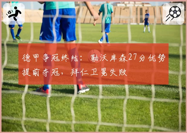 德甲争冠终结：勒沃库森27分优势提前夺冠，拜仁卫冕失败