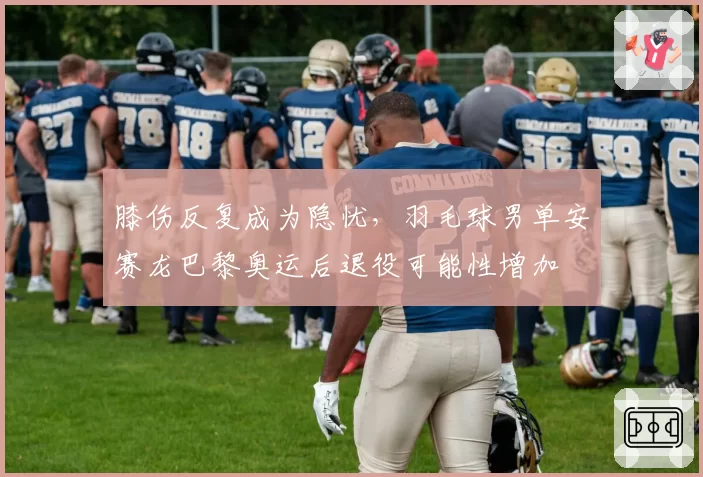 膝伤反复成为隐忧，羽毛球男单安赛龙巴黎奥运后退役可能性增加