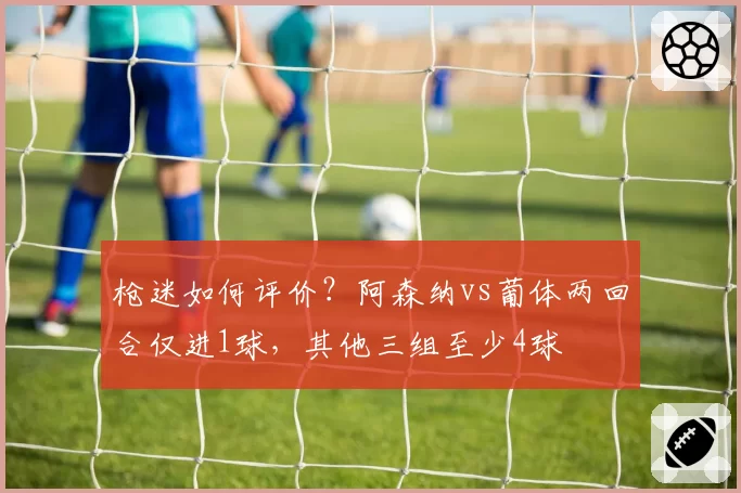 枪迷如何评价?阿森纳vs葡体两回合仅进1球,其他三组至少4球