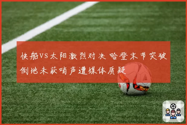 快船vs太阳激烈对决 哈登末节突破倒地未获哨声遭媒体质疑