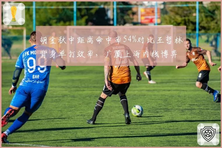 胡金秋中距离命中率54%对比王哲林背身单打效率，广厦上海内线博弈