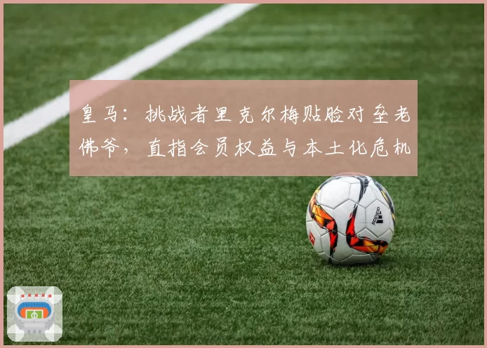 皇马:挑战者里克尔梅贴脸对垒老佛爷,直指会员权益与本土化危机