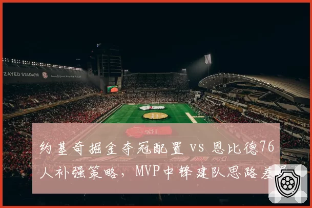 约基奇掘金夺冠配置 vs 恩比德76人补强策略，MVP中锋建队思路差异