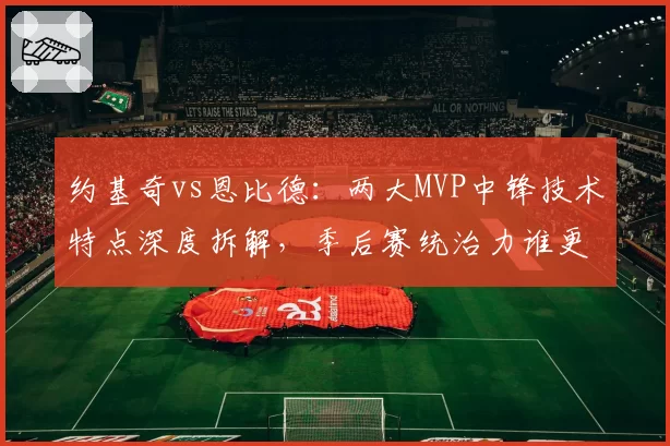 约基奇vs恩比德：两大MVP中锋技术特点深度拆解，季后赛统治力谁更强？