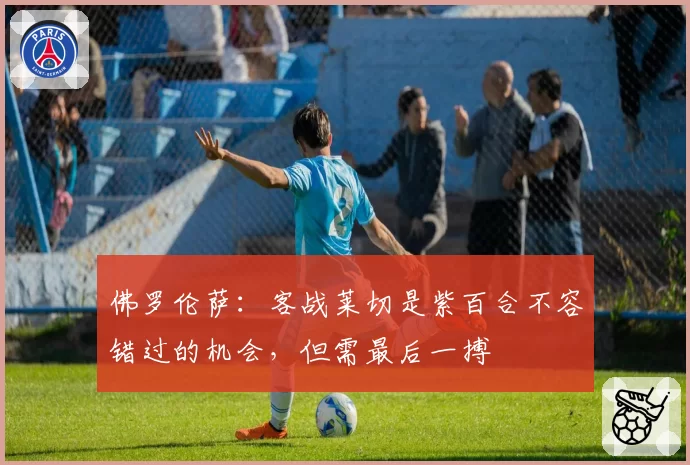 佛罗伦萨：客战莱切是紫百合不容错过的机会，但需最后一搏