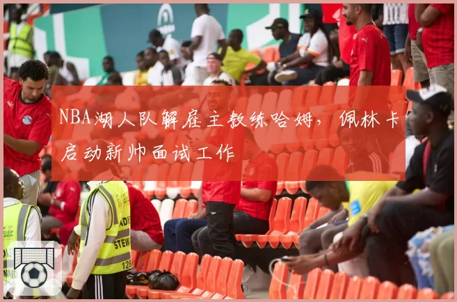 NBA湖人队解雇主教练哈姆，佩林卡启动新帅面试工作