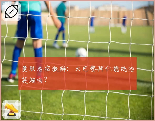 曼联名宿激辩：大巴黎拜仁能统治英超吗？