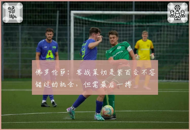 佛罗伦萨：客战莱切是紫百合不容错过的机会，但需最后一搏