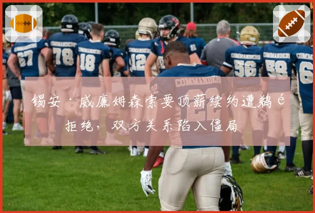 锡安·威廉姆森索要顶薪续约遭鹈鹕拒绝，双方关系陷入僵局