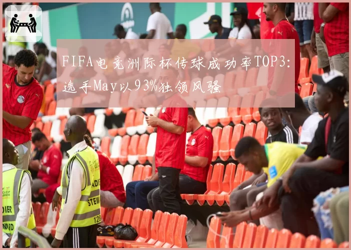 FIFA电竞洲际杯传球成功率TOP3：选手May以93%独领风骚