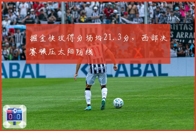 掘金快攻得分场均21.3分，西部决赛碾压太阳防线