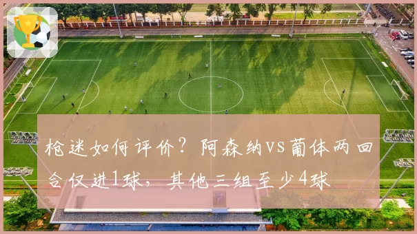 枪迷如何评价?阿森纳vs葡体两回合仅进1球,其他三组至少4球