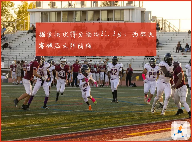 掘金快攻得分场均21.3分，西部决赛碾压太阳防线